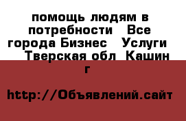 помощь людям в потребности - Все города Бизнес » Услуги   . Тверская обл.,Кашин г.